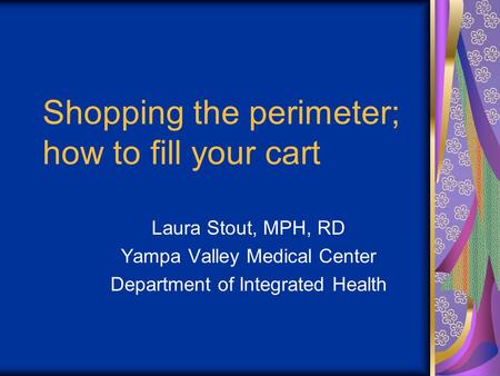 Shopping the perimeter; how to fill your cart Laura Stout, MPH, RD Yampa Valley Medical Center Department of Integrated Health.