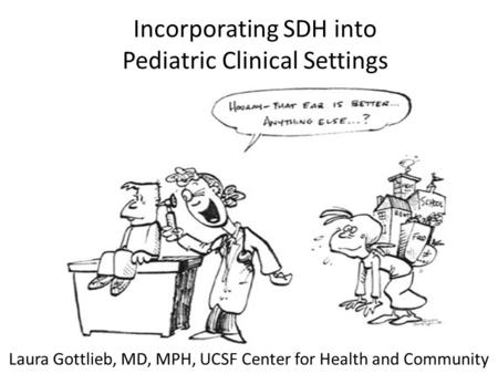 Incorporating SDH into Pediatric Clinical Settings Laura Gottlieb, MD, MPH Laura Gottlieb, MD, MPH, UCSF Center for Health and Community.