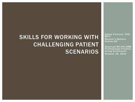 Alissa Perrucci, PhD, MPH Women’s Options Center/6G Biannual NP/PA/CNM Professional Practice Group Conference October 18, 2012 SKILLS FOR WORKING WITH.