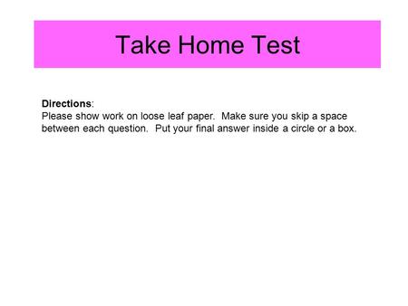 Take Home Test Directions: Please show work on loose leaf paper. Make sure you skip a space between each question. Put your final answer inside a circle.