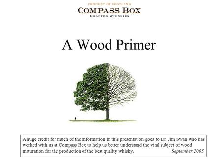 A Wood Primer A huge credit for much of the information in this presentation goes to Dr. Jim Swan who has worked with us at Compass Box to help us better.