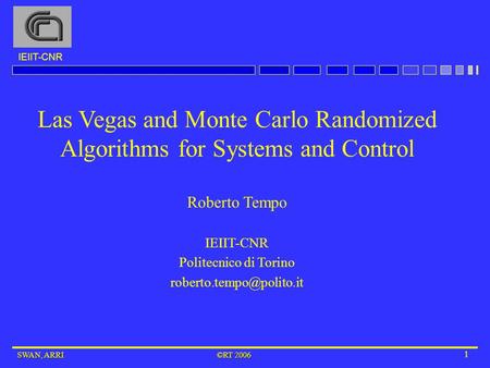 IEIIT-CNR SWAN, ARRI ©RT 2006 1 Las Vegas and Monte Carlo Randomized Algorithms for Systems and Control Roberto Tempo IEIIT-CNR Politecnico di Torino