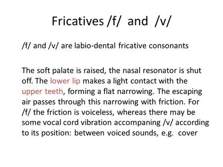 Fricatives /f/ and /v/ /f/ and /v/ are labio-dental fricative consonants The soft palate is raised, the nasal resonator is shut off. The lower lip makes.