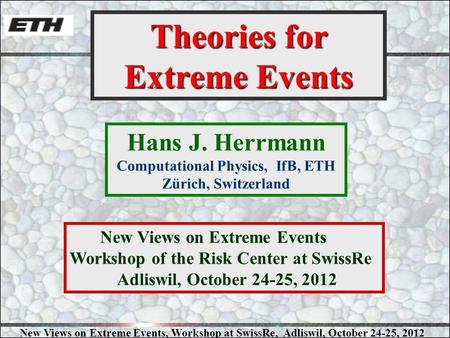 New Views on Extreme Events, Workshop at SwissRe, Adliswil, October 24-25, 2012 Hans J. Herrmann Computational Physics, IfB, ETH Zürich, Switzerland Theories.