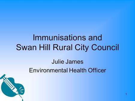 1 Immunisations and Swan Hill Rural City Council Julie James Environmental Health Officer.