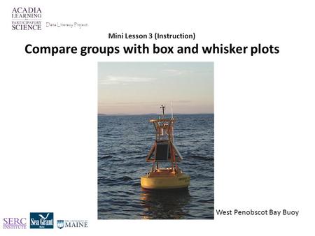 Mini Lesson 3 (Instruction) Compare groups with box and whisker plots Data Literacy Project West Penobscot Bay Buoy.