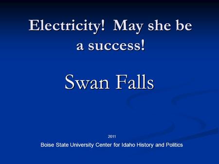 Electricity! May she be a success! Swan Falls Boise State University Center for Idaho History and Politics 2011.