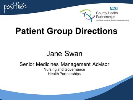 Patient Group Directions Jane Swan Senior Medicines Management Advisor Nursing and Governance Health Partnerships.