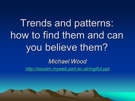 Trends and patterns: how to find them and can you believe them? Michael Wood