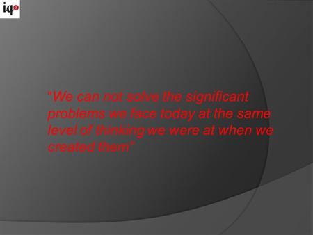 “We can not solve the significant problems we face today at the same level of thinking we were at when we created them”