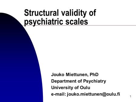 1 Structural validity of psychiatric scales Jouko Miettunen, PhD Department of Psychiatry University of Oulu