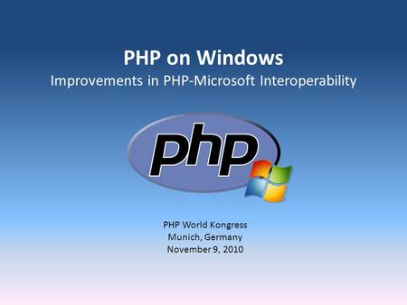 PHP on Windows Improvements in PHP-Microsoft Interoperability PHP World Kongress Munich, Germany November 9, 2010.