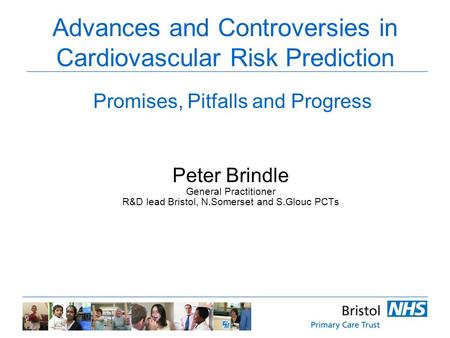 Advances and Controversies in Cardiovascular Risk Prediction Peter Brindle General Practitioner R&D lead Bristol, N.Somerset and S.Glouc PCTs Promises,