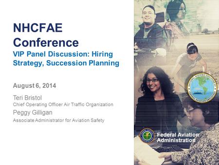 Federal Aviation Administration NHCFAE Conference VIP Panel Discussion: Hiring Strategy, Succession Planning August 6, 2014 Teri Bristol Chief Operating.