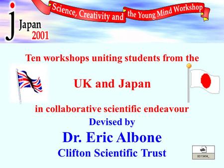 Ten workshops uniting students from the UK and Japan in collaborative scientific endeavour Devised by Dr. Eric Albone Clifton Scientific Trust.