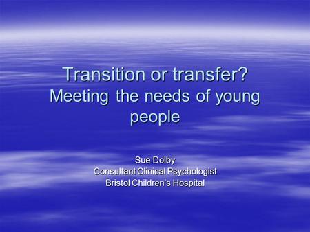 Transition or transfer? Meeting the needs of young people Sue Dolby Consultant Clinical Psychologist Bristol Children’s Hospital.