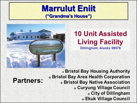 Marrulut Eniit (“Grandma’s House”) 10 Unit Assisted Living Facility Dillingham, Alaska 99576 Bristol Bay Housing Authority Bristol Bay Area Health Corporation.