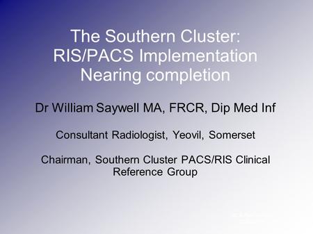 RCR PACSGroup Hillingdon The Southern Cluster: RIS/PACS Implementation Nearing completion Dr William Saywell MA, FRCR, Dip Med Inf Consultant Radiologist,