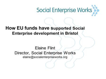 How EU funds have s upported Social Enterprise development in Bristol Elaine Flint Director, Social Enterprise Works