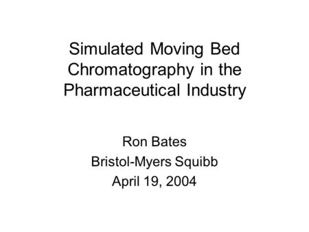 Simulated Moving Bed Chromatography in the Pharmaceutical Industry Ron Bates Bristol-Myers Squibb April 19, 2004.