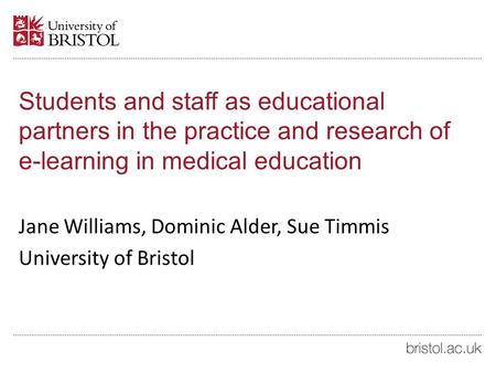 Students and staff as educational partners in the practice and research of e-learning in medical education Jane Williams, Dominic Alder, Sue Timmis University.