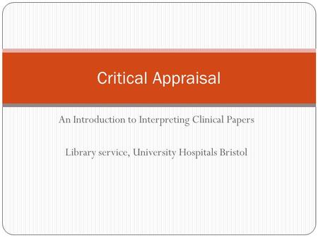 An Introduction to Interpreting Clinical Papers Library service, University Hospitals Bristol Critical Appraisal.