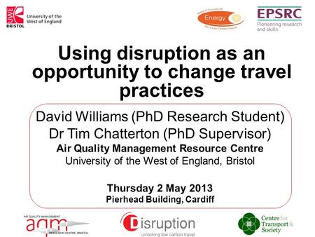 Using disruption as an opportunity to change travel practices David Williams (PhD Research Student) Dr Tim Chatterton (PhD Supervisor) Air Quality Management.