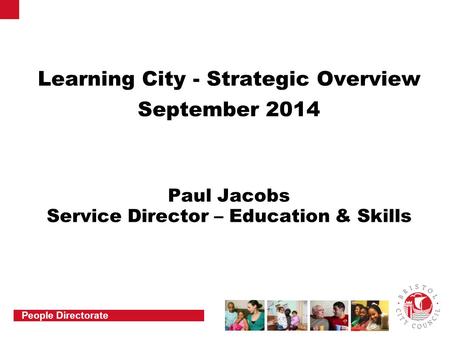 People Directorate Learning City - Strategic Overview September 2014 Paul Jacobs Service Director – Education & Skills.