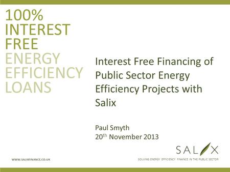 SOLVING ENERGY EFFICIENCY FINANCE IN THE PUBLIC SECTOR WWW.SALIXFINANCE.CO.UK 100% INTEREST FREE ENERGY EFFICIENCY LOANS Interest Free Financing of Public.