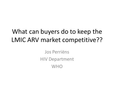 What can buyers do to keep the LMIC ARV market competitive?? Jos Perriëns HIV Department WHO.