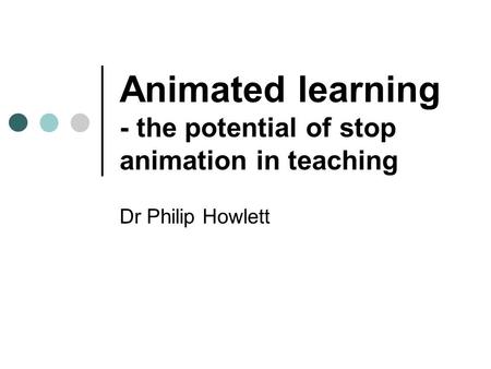 Animated learning - the potential of stop animation in teaching Dr Philip Howlett.