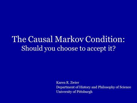 The Causal Markov Condition: Should you choose to accept it? Karen R. Zwier Department of History and Philosophy of Science University of Pittsburgh.