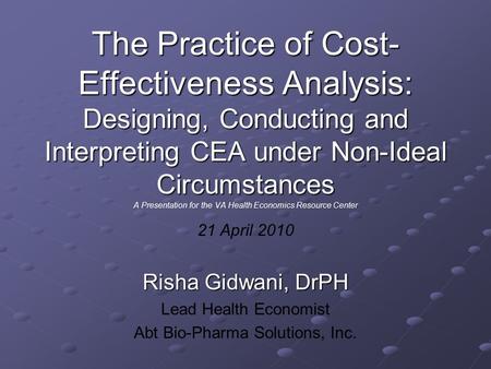 The Practice of Cost- Effectiveness Analysis: Designing, Conducting and Interpreting CEA under Non-Ideal Circumstances The Practice of Cost- Effectiveness.