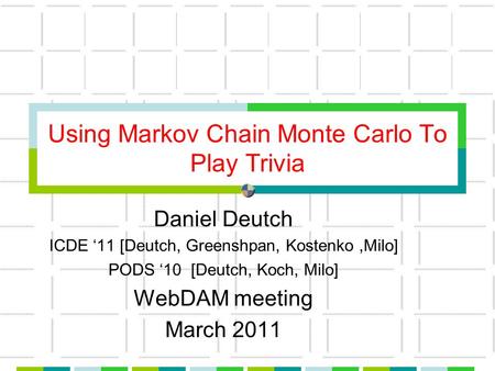 Using Markov Chain Monte Carlo To Play Trivia Daniel Deutch ICDE ‘11 [Deutch, Greenshpan, Kostenko,Milo] PODS ‘10 [Deutch, Koch, Milo] WebDAM meeting March.