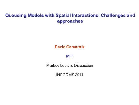 Queueing Models with Spatial Interactions. Challenges and approaches David Gamarnik MIT Markov Lecture Discussion INFORMS 2011 TexPoint fonts used in EMF.