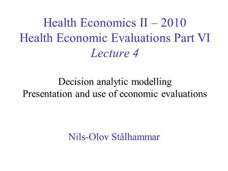 Health Economics II – 2010 Health Economic Evaluations Part VI Lecture 4 Decision analytic modelling Presentation and use of economic evaluations Nils-Olov.