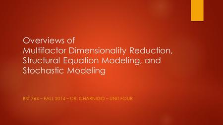 Overviews of Multifactor Dimensionality Reduction, Structural Equation Modeling, and Stochastic Modeling BST 764 – FALL 2014 – DR. CHARNIGO – UNIT FOUR.