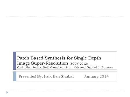 Patch Based Synthesis for Single Depth Image Super-Resolution (ECCV 2012) Oisin Mac Aodha, Neill Campbell, Arun Nair and Gabriel J. Brostow Presented By: