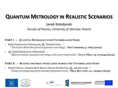 Q UANTUM M ETROLOGY IN R EALISTIC S CENARIOS Janek Kolodynski Faculty of Physics, University of Warsaw, Poland PART I – Q UANTUM M ETROLOGY WITH U NCORRELATED.