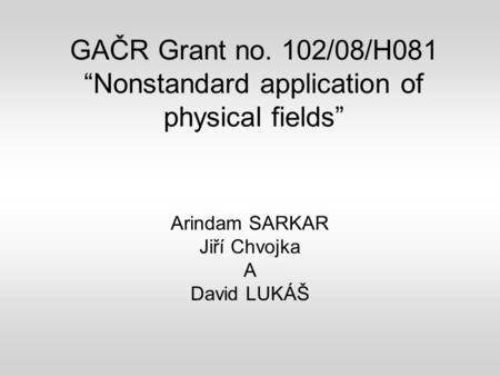 GAČR Grant no. 102/08/H081 “Nonstandard application of physical fields” Arindam SARKAR Jiří Chvojka A David LUKÁŠ.