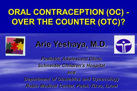 ORAL CONTRACEPTION (OC) - OVER THE COUNTER (OTC)? Arie Yeshaya, M.D. Pediatric Adolescent Clinic Schneider Children’s Hospital and Department of Obstetrics.