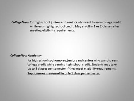 CollegeNow- for high school juniors and seniors who want to earn college credit while earning high school credit. May enroll in 1 or 2 classes after meeting.