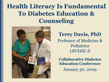 Terry Davis, PhD Professor of Medicine & Pediatrics LSUHSC-S Collaborative Diabetes Education Conference January 30, 2009 Health Literacy Is Fundamental.