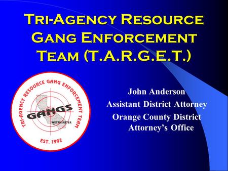 Tri-Agency Resource Gang Enforcement Team (T.A.R.G.E.T.) John Anderson Assistant District Attorney Orange County District Attorney’s Office.