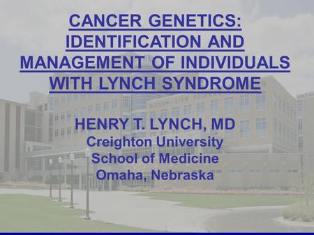 1 CANCER GENETICS: IDENTIFICATION AND MANAGEMENT OF INDIVIDUALS WITH LYNCH SYNDROME HENRY T. LYNCH, MD Creighton University School of Medicine Omaha, Nebraska.