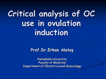 Critical analysis of OC use in ovulation induction Prof.Dr.Erkan Alataş Pamukkale University Faculty of Medicine Department of Obstetrics and Gynecology.