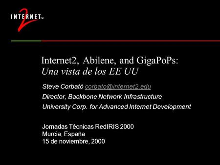 Internet2, Abilene, and GigaPoPs: Una vista de los EE UU Steve Corbató Director, Backbone Network Infrastructure.