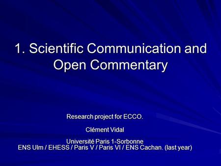 1. Scientific Communication and Open Commentary Research project for ECCO. Clément Vidal Université Paris 1-Sorbonne ENS Ulm / EHESS / Paris V / Paris.