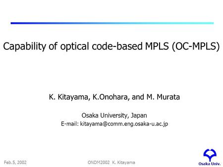 Osaka Univ. Feb.5, 2002ONDM2002 K. Kitayama Capability of optical code-based MPLS (OC-MPLS) K. Kitayama, K.Onohara, and M. Murata Osaka University, Japan.