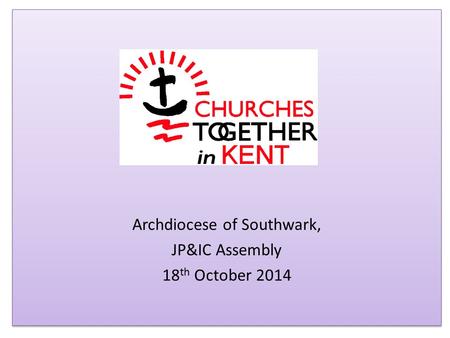 Archdiocese of Southwark, JP&IC Assembly 18 th October 2014 Archdiocese of Southwark, JP&IC Assembly 18 th October 2014.